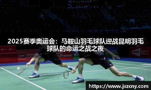 2025赛季奥运会：马鞍山羽毛球队迎战昆明羽毛球队的命运之战之夜