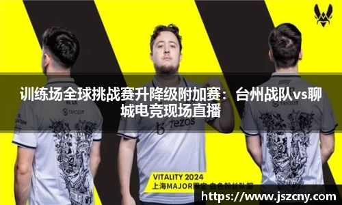 训练场全球挑战赛升降级附加赛：台州战队vs聊城电竞现场直播