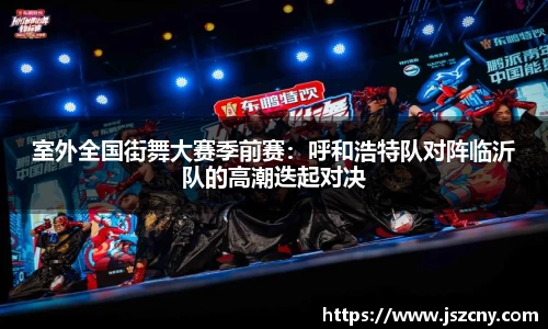 室外全国街舞大赛季前赛：呼和浩特队对阵临沂队的高潮迭起对决