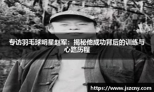 专访羽毛球明星赵军：揭秘他成功背后的训练与心路历程