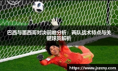 巴西与墨西哥对决前瞻分析：两队战术特点与关键球员解析