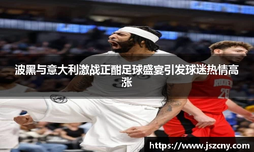 波黑与意大利激战正酣足球盛宴引发球迷热情高涨